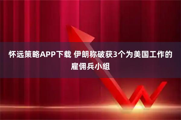 怀远策略APP下载 伊朗称破获3个为美国工作的雇佣兵小组