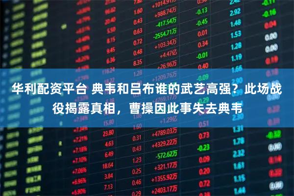 华利配资平台 典韦和吕布谁的武艺高强？此场战役揭露真相，曹操因此事失去典韦