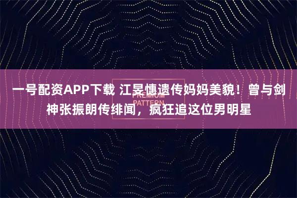 一号配资APP下载 江旻憓遗传妈妈美貌！曾与剑神张振朗传绯闻，疯狂追这位男明星