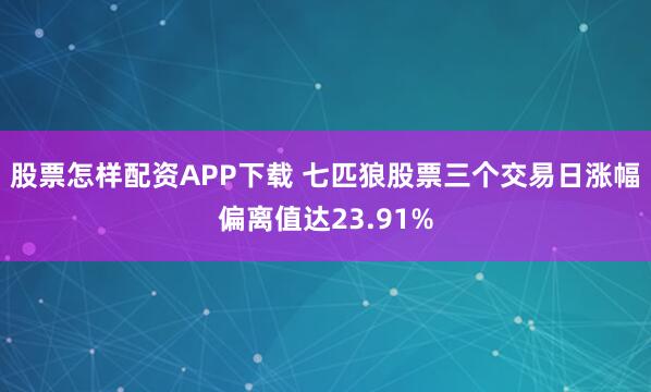 股票怎样配资APP下载 七匹狼股票三个交易日涨幅偏离值达23.91%