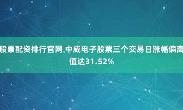 股票配资排行官网 中威电子股票三个交易日涨幅偏离值达31.52%