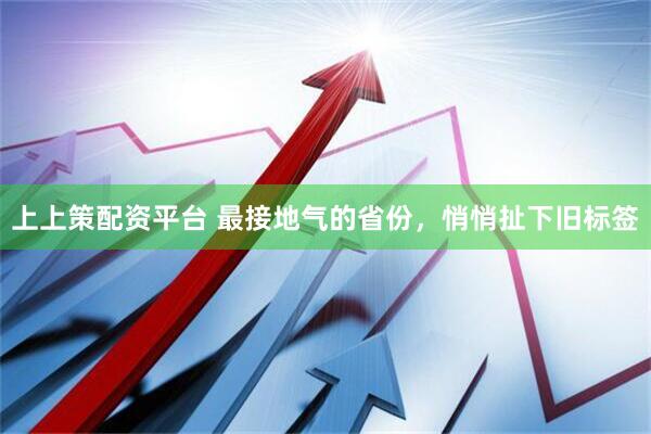 上上策配资平台 最接地气的省份，悄悄扯下旧标签