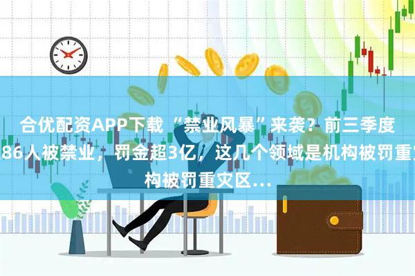 合优配资APP下载 “禁业风暴”来袭？前三季度保险业86人被禁业，罚金超3亿，这几个领域是机构被罚重灾区…