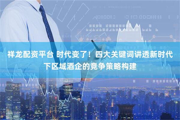 祥龙配资平台 时代变了！四大关键词讲透新时代下区域酒企的竞争策略构建