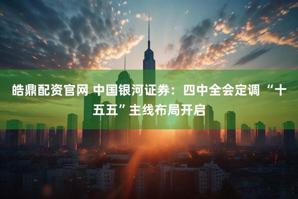 皓鼎配资官网 中国银河证券：四中全会定调 “十五五”主线布局开启