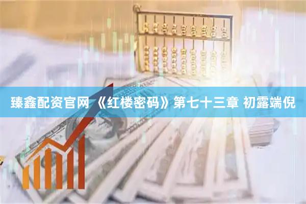 臻鑫配资官网 《红楼密码》第七十三章 初露端倪