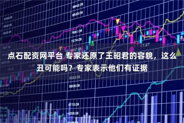 点石配资网平台 专家还原了王昭君的容貌，这么丑可能吗？专家表示他们有证据