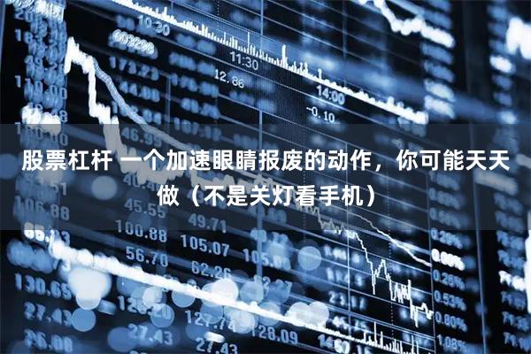 股票杠杆 一个加速眼睛报废的动作，你可能天天做（不是关灯看手机）