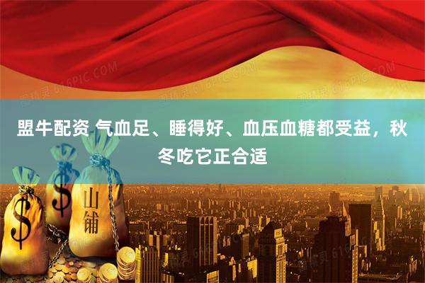 盟牛配资 气血足、睡得好、血压血糖都受益，秋冬吃它正合适