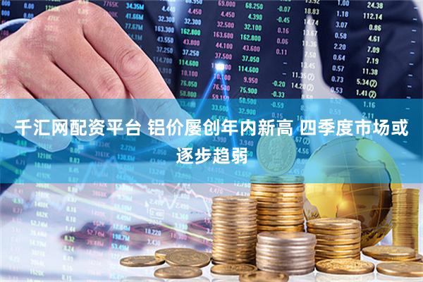 千汇网配资平台 铝价屡创年内新高 四季度市场或逐步趋弱