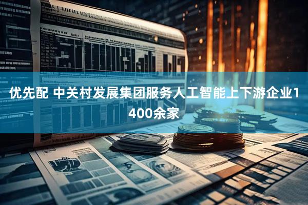 优先配 中关村发展集团服务人工智能上下游企业1400余家