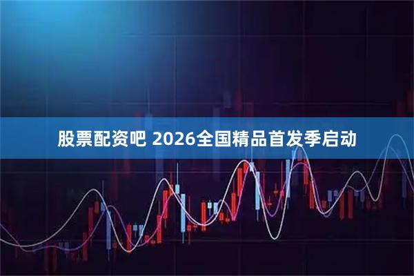 股票配资吧 2026全国精品首发季启动
