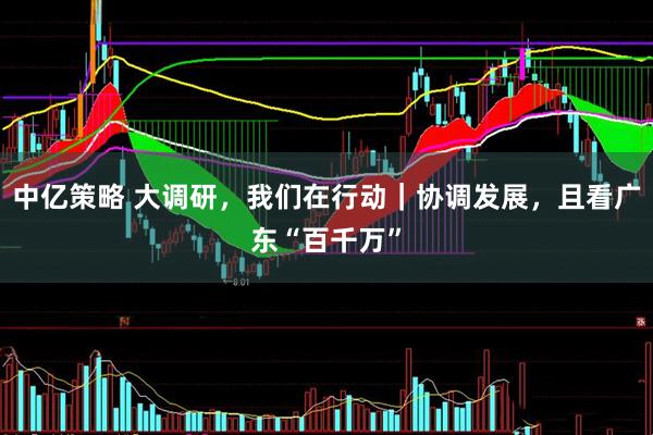 中亿策略 大调研，我们在行动｜协调发展，且看广东“百千万”