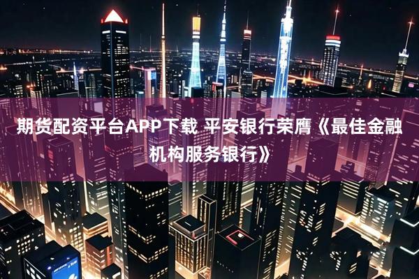 期货配资平台APP下载 平安银行荣膺《最佳金融机构服务银行》