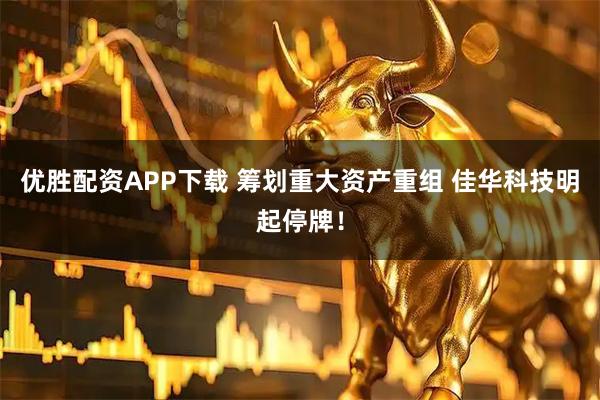 优胜配资APP下载 筹划重大资产重组 佳华科技明起停牌！