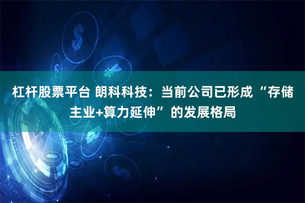 杠杆股票平台 朗科科技：当前公司已形成 “存储主业+算力延伸” 的发展格局
