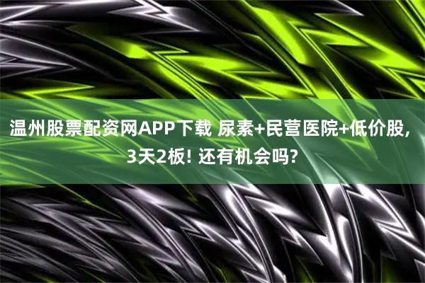 温州股票配资网APP下载 尿素+民营医院+低价股, 3天2板! 还有机会吗?