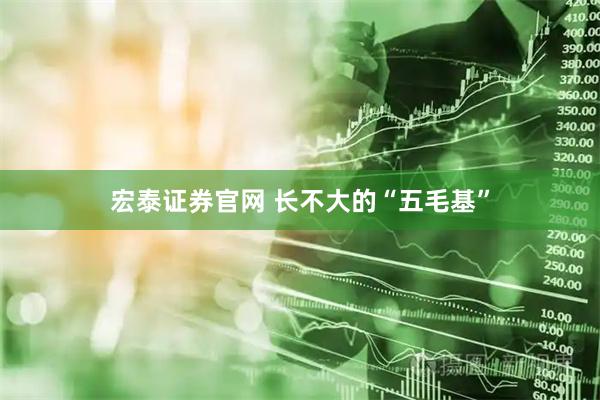 宏泰证券官网 长不大的“五毛基”