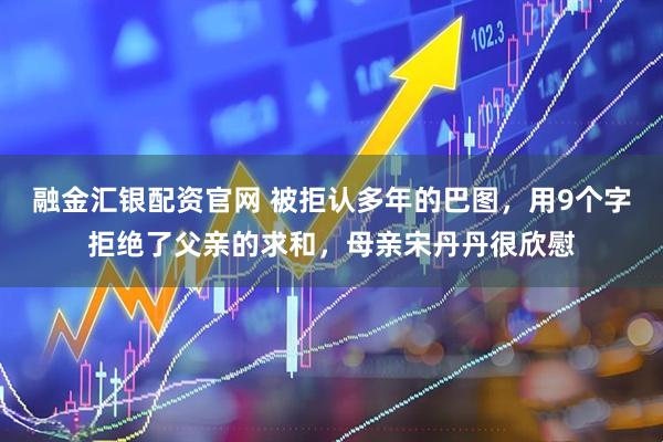融金汇银配资官网 被拒认多年的巴图，用9个字拒绝了父亲的求和，母亲宋丹丹很欣慰