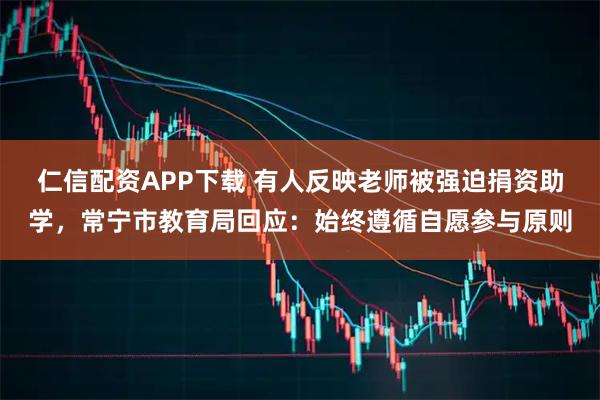 仁信配资APP下载 有人反映老师被强迫捐资助学，常宁市教育局回应：始终遵循自愿参与原则