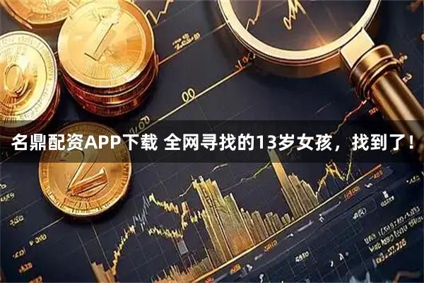 名鼎配资APP下载 全网寻找的13岁女孩，找到了！