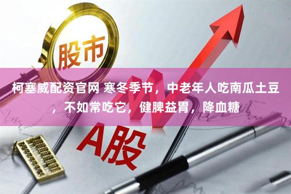 柯塞威配资官网 寒冬季节，中老年人吃南瓜土豆，不如常吃它，健脾益胃，降血糖