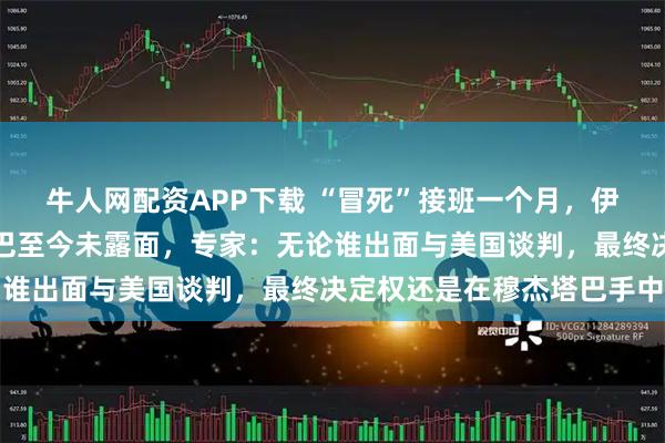 牛人网配资APP下载 “冒死”接班一个月，伊朗新任最高领袖穆杰塔巴至今未露面，专家：无论谁出面与美国谈判，最终决定权还是在穆杰塔巴手中