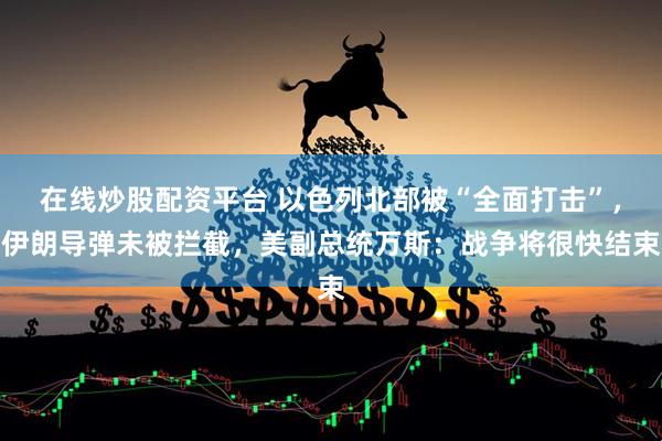 在线炒股配资平台 以色列北部被“全面打击”，伊朗导弹未被拦截，美副总统万斯：战争将很快结束