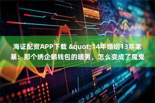 海证配资APP下载 "14年婚姻13年家暴：那个绣企鹅钱包的暖男，怎么变成了魔鬼