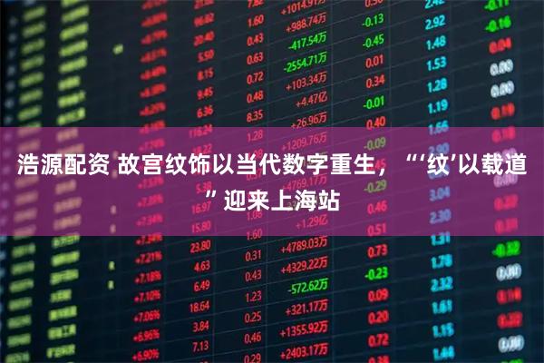 浩源配资 故宫纹饰以当代数字重生，“‘纹’以载道”迎来上海站