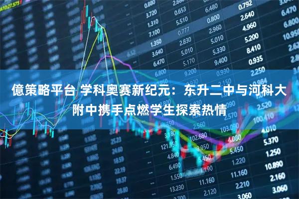億策略平台 学科奥赛新纪元：东升二中与河科大附中携手点燃学生探索热情