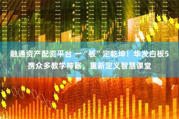 融通资产配资平台 一“板”定乾坤！华发白板5携众多教学神器，重新定义智慧课堂