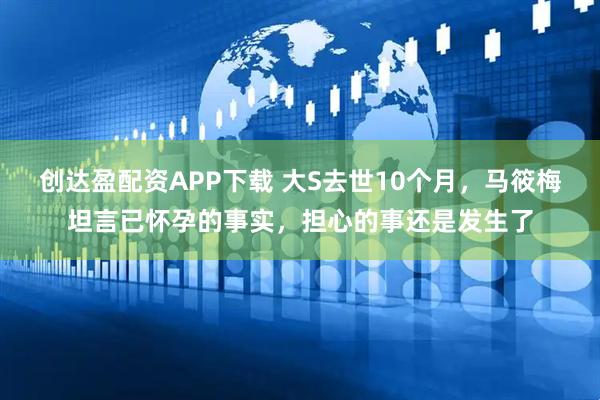 创达盈配资APP下载 大S去世10个月，马筱梅坦言已怀孕的事实，担心的事还是发生了