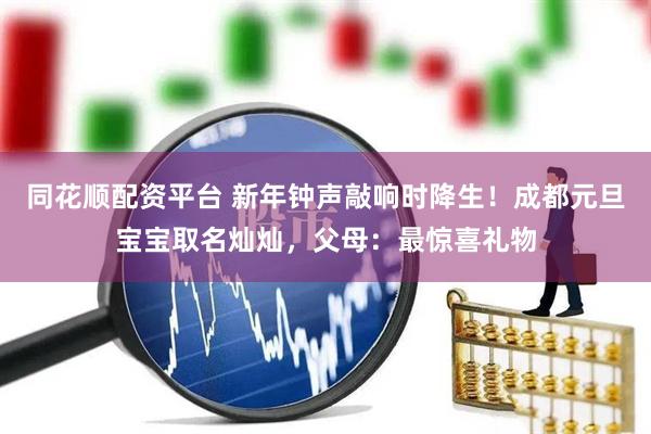 同花顺配资平台 新年钟声敲响时降生！成都元旦宝宝取名灿灿，父母：最惊喜礼物