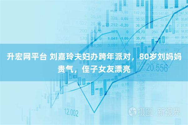 升宏网平台 刘嘉玲夫妇办跨年派对，80岁刘妈妈贵气，侄子女友漂亮