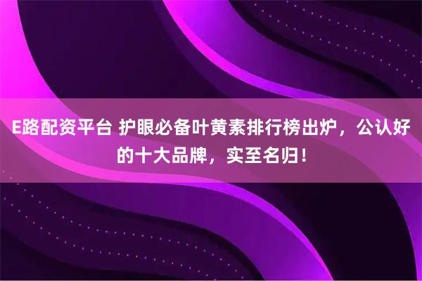 E路配资平台 护眼必备叶黄素排行榜出炉，公认好的十大品牌，实至名归！
