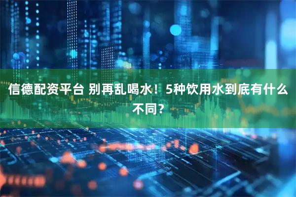 信德配资平台 别再乱喝水！5种饮用水到底有什么不同？