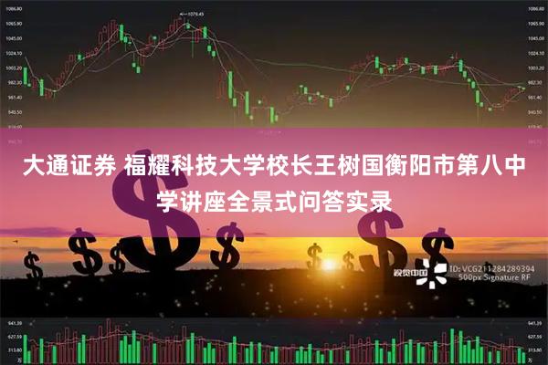大通证券 福耀科技大学校长王树国衡阳市第八中学讲座全景式问答实录