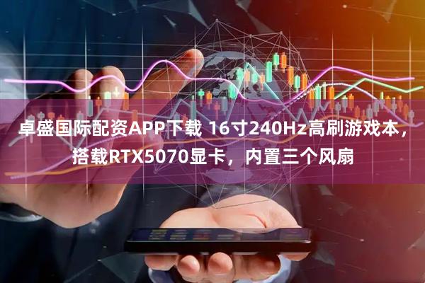 卓盛国际配资APP下载 16寸240Hz高刷游戏本，搭载RTX5070显卡，内置三个风扇