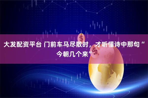 大发配资平台 门前车马尽散时，才听懂诗中那句“今朝几个来”