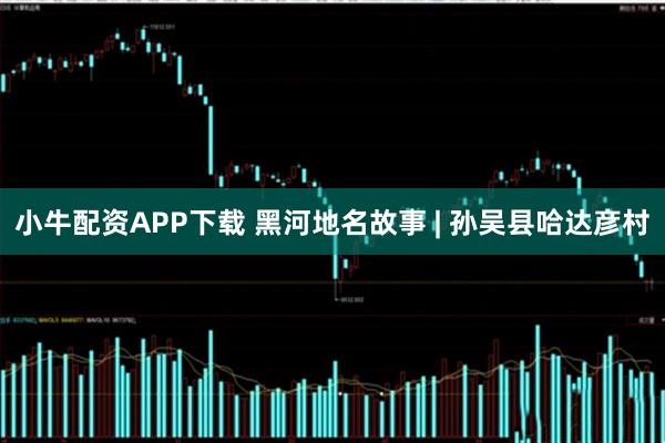 小牛配资APP下载 黑河地名故事 | 孙吴县哈达彦村