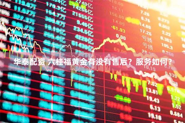 华泰配资 六桂福黄金有没有售后？服务如何？