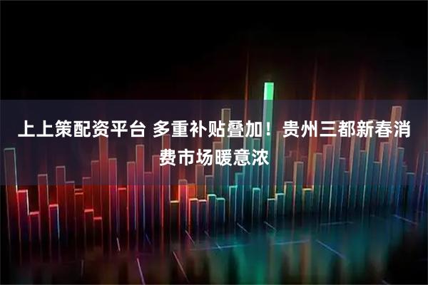 上上策配资平台 多重补贴叠加！贵州三都新春消费市场暖意浓