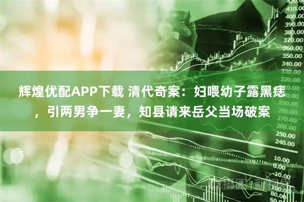 辉煌优配APP下载 清代奇案：妇喂幼子露黑痣，引两男争一妻，知县请来岳父当场破案