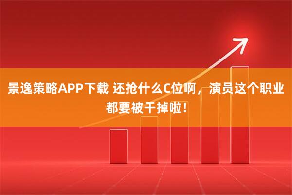 景逸策略APP下载 还抢什么C位啊，演员这个职业都要被干掉啦！