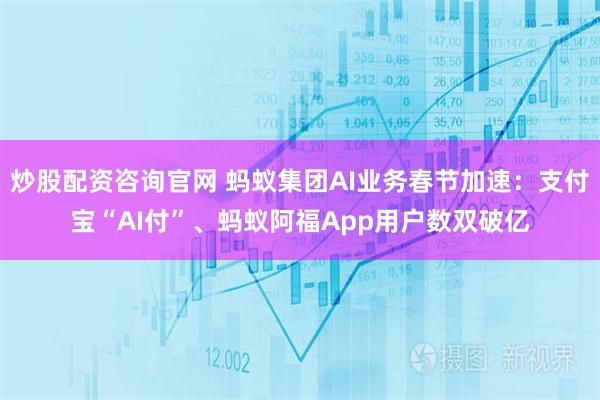 炒股配资咨询官网 蚂蚁集团AI业务春节加速：支付宝“AI付”、蚂蚁阿福App用户数双破亿