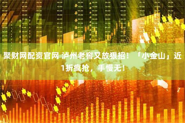聚财网配资官网 泸州老窖又放狠招！「小金山」近1折疯抢，手慢无！