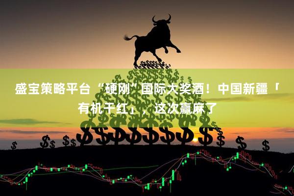 盛宝策略平台 “硬刚”国际大奖酒！中国新疆「有机干红」，这次赢麻了