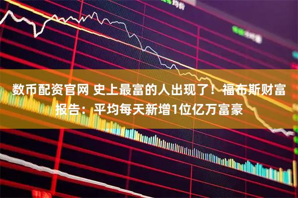 数币配资官网 史上最富的人出现了！福布斯财富报告：平均每天新增1位亿万富豪