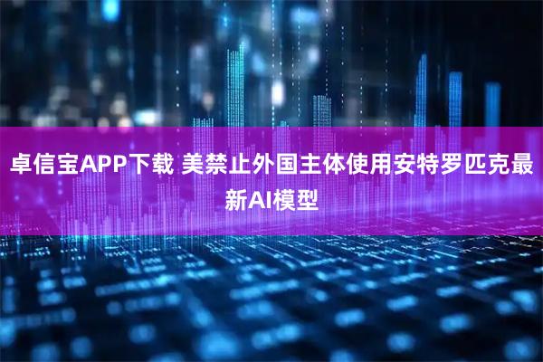 卓信宝APP下载 美禁止外国主体使用安特罗匹克最新AI模型